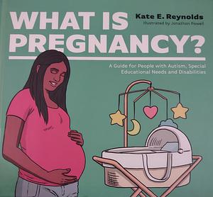 What Is Pregnancy?: A Guide for People with Autism, Special Educational Needs and Disabilities by Kate E. Reynolds