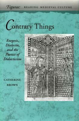 Contrary Things: Exegesis, Dialectic, and the Poetics of Didacticism by Catherine Brown