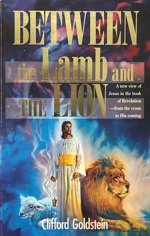 Between the Lamb and the Lion: A New View of Jesus in the Book of Revelation, from the Cross to His Coming by Clifford Goldstein