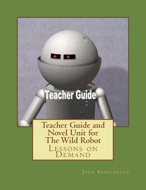 Teacher Guide and Novel Unit for The Wild Robot: Lessons on Demand by John Pennington