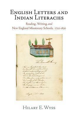 English Letters and Indian Literacies: Reading, Writing, and New England Missionary Schools, 1750-1830 by Hilary E. Wyss