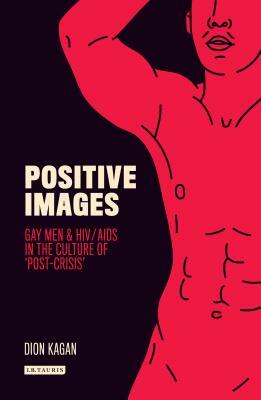 Positive Images: Gay Men and Hiv/AIDS in the Culture of 'post Crisis' by Dion Kagan
