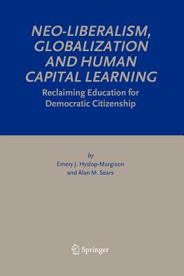 Neo-Liberalism, Globalization and Human Capital Learning: Reclaiming Education for Democratic Citizenship by Emery J. Hyslop-Margison, Alan M. Sears