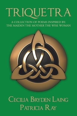 Triquetra: A Collection of Poems Inspired By: the Maiden the Mother the Wise Woman by Cecilia Bryden Laing, Patricia Ray