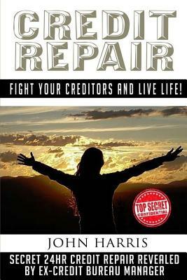 Credit Repair: Secret 24hr Credit Repair Revealed by Ex Credit Bureau Manager by John Harris