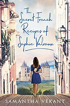 The Secret French Recipes of Sophie Valroux by Samantha Vérant