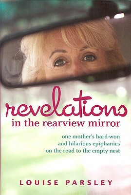 Revelations in the Rearview Mirror: One Mother's Hard-Won and Hilarious Epiphanies on the Road to the Empty Nest by Louise Parsley