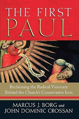 The First Paul: Reclaiming the Radical Visionary Behind the Church's Conservative Icon by John Dominic Crossan, Marcus J. Borg