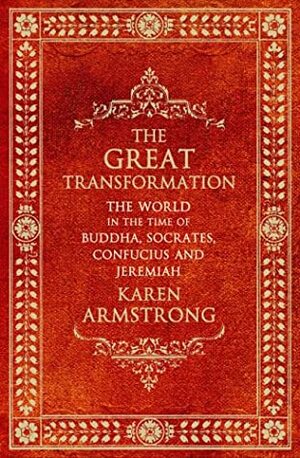 The Great Transformation: The World In The Time Of Buddha, Socrates, Confucius And Jeremiah by Karen Armstrong