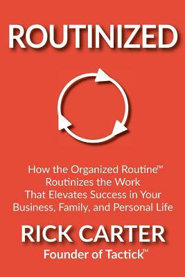 Routinized: How the Organized Routine Routinizes the Work That Elevates Success in Your Business, Family, and Personal Life by Rick Carter