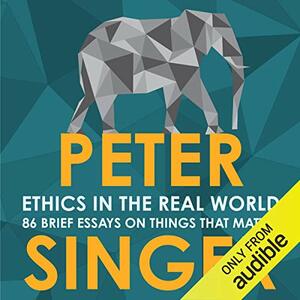 Ethics in the Real World: 86 Brief Essays on Things that Matter by Peter Singer