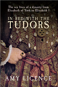 In Bed with the Tudors: the Sex Lives of a Dynasty from Elizabeth of York to Elizabeth I by Amy Licence