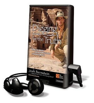 Digging for the Truth: One Man's Epic Adventure Exploring the World's Greatest Archaeological Mysteries by Josh Bernstein
