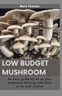 Low Budget Mushroom: An easy guide to set up your mushroom farming with little or no cost involve by Mark Thomas