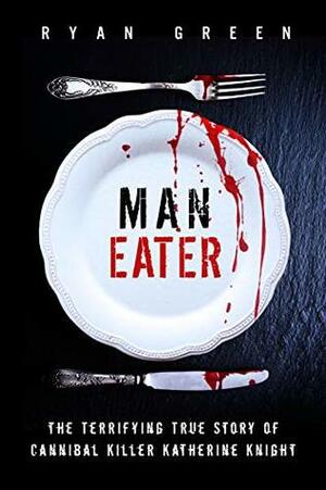 Man-Eater: The Terrifying True Story of Cannibal Killer Katherine Knight (True Crime) by Ryan Green