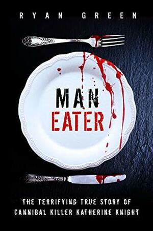 Man-Eater: The Terrifying True Story of Cannibal Killer Katherine Knight by Ryan Green