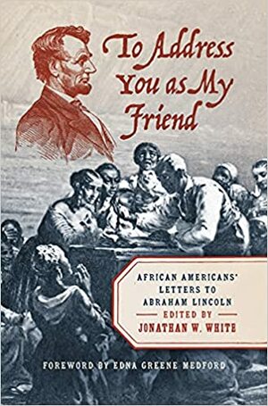 To Address You as My Friend: African Americans' Letters to Abraham Lincoln by Jonathan W. White, Edna Greene Medford