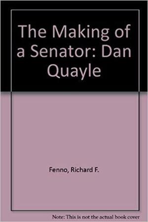 The Making Of A Senator: Dan Quayle by Richard F. Fenno Jr.