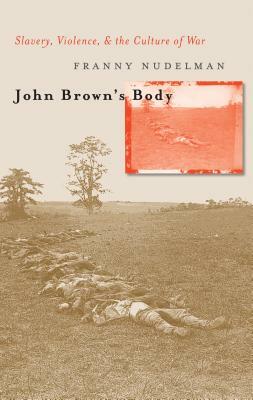 John Brown's Body: Slavery, Violence, and the Culture of War by Franny Nudelman