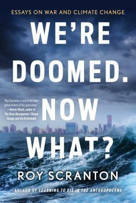 We're Doomed. Now What? Essays on War and Climate Change by Roy Scranton