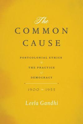 The Common Cause: Postcolonial Ethics and the Practice of Democracy, 1900-1955 by Leela Gandhi
