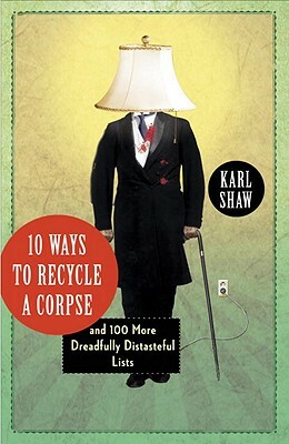 10 Ways to Recycle a Corpse: And 100 More Dreadfully Distasteful Lists by Karl Shaw