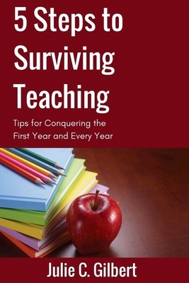 5 Steps to Surviving Teaching: Tips for Conquering the First Year and Every Year by Julie C. Gilbert