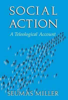 Social Action: A Teleological Account by Seumas Miller