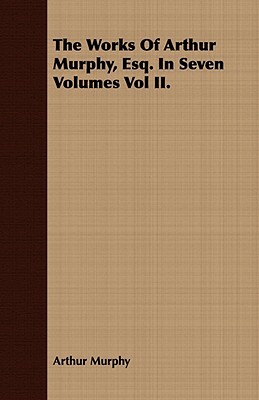 The Works of Arthur Murphy, Esq. in Seven Volumes Vol II. by Arthur Murphy