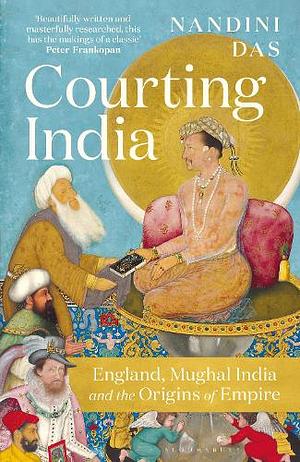 Courting India: England, Mughal India and the Origins of Empire by Nandini Das