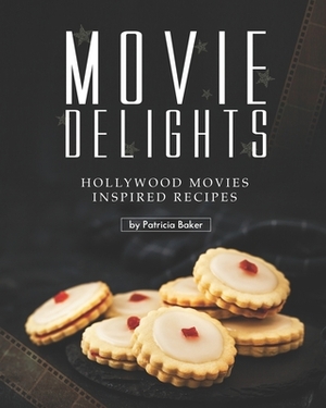 Movie Delights: Hollywood Movies Inspired Recipes by Patricia Baker