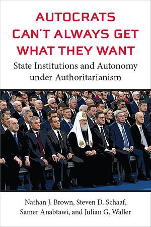 Autocrats Can't Always Get What They Want: State Institutions and Autonomy Under Authoritarianism by Samer Anabtawi, Nathan J. Brown, Julian G. Waller, Steven D. Schaaf