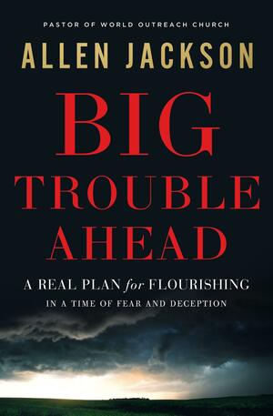 Big Trouble Ahead: A Real Plan for Flourishing in a Time of Fear and Deception by Allen Jackson