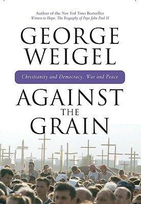 Against the Grain: Christianity and Democracy, War and Peace by George Weigel