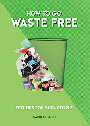 How to Go Waste Free: Eco Tips for Busy People by Caroline Jones