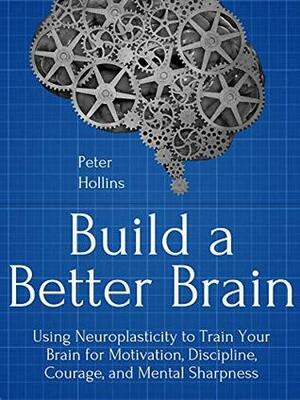 Build a Better Brain: Using Everyday Neuroscience to Train Your Brain for Motivation, Discipline, Courage, and Mental Sharpness by Peter Hollins