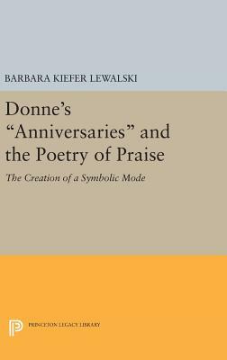 Donne's Anniversaries and the Poetry of Praise: The Creation of a Symbolic Mode by Barbara Kiefer Lewalski