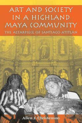 Art and Society in a Highland Maya Community: The Altarpiece of Santiago Atitlan by Allen J. Christenson