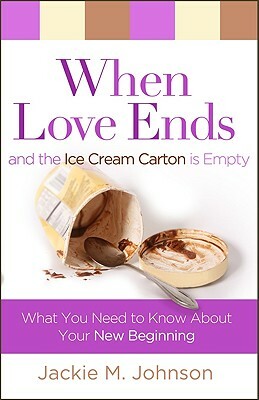 When Love Ends and the Ice Cream Carton Is Empty: What You Need to Know about Your New Beginning by Jackie M. Johnson