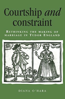 Courtship and Constraint: Rethinking the Making of Marriage in Tudor England by Diana O'Hara