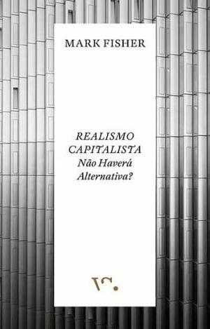 Realismo Capitalista: Não Haverá Alternativa? by Mark Fisher