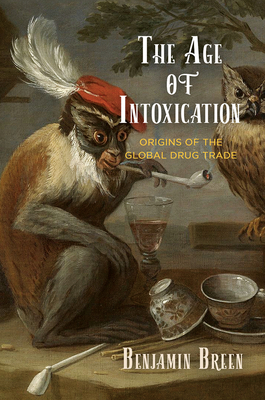 The Age of Intoxication: Origins of the Global Drug Trade by Benjamin Breen