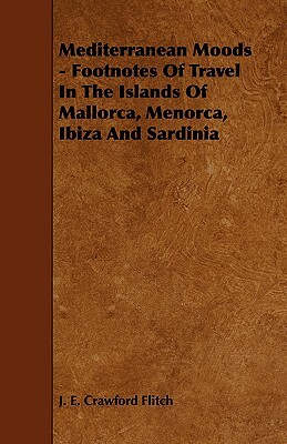 Mediterranean Moods - Footnotes of Travel in the Islands of Mallorca, Menorca, Ibiza and Sardinia by J.E. Crawford Flitch