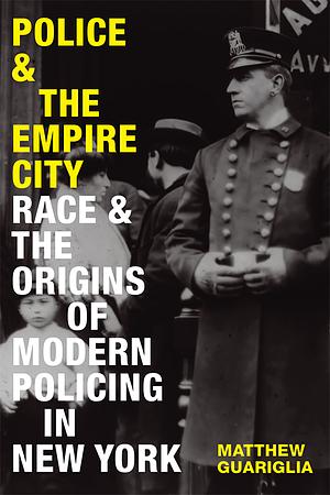 Police and the Empire City: Race and the Origins of Modern Policing in New York by Matthew Guariglia