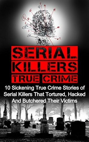 Serial Killers True Crime: 10 Sickening True Crime Stories Of Serial Killers That Tortured, Hacked And Butchered Their Victims (Serial Killers True Crime, ... Killers, True Murder Stories, True Crime,) by Brody Clayton