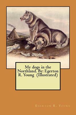 My dogs in the Northland. By: Egerton R. Young (Illustrated) by Egerton R. Young