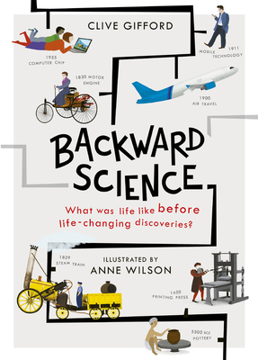 Backward Science: What was life like before world-changing discoveries? by Clive Gifford, Anne Wilson