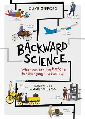 Backward Science: What was life like before world-changing discoveries? by Anne Wilson, Clive Gifford