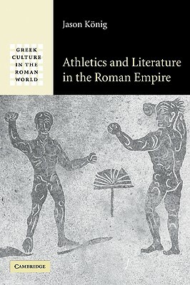 Athletics and Literature in the Roman Empire by Jason König, Konig Jason