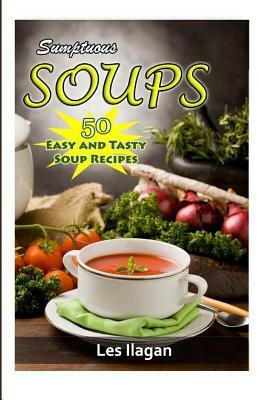 Sumptuous Soups: 50 Easy and Tasty Soup Recipes by Les Ilagan